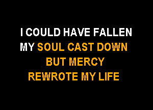 I COULD HAVE FALLEN
MY SOUL CAST DOWN

BUT MERCY
REWROTE MY LIFE