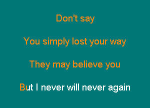 Don't say
You simply lost your way

They may believe you

But I never will never again