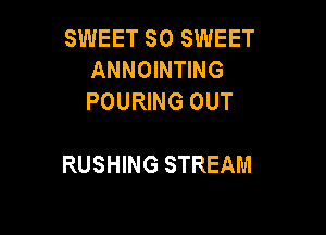 SWEET SO SWEET
ANNOINTING
POURING OUT

RUSHING STREAM