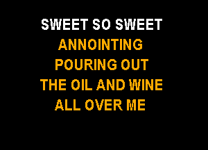 SWEET SO SWEET
ANNOINTING
POURING OUT

THE OIL AND WINE
ALL OVER ME