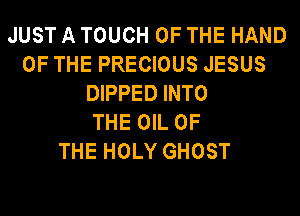 JUST A TOUCH OF THE HAND
OF THE PRECIOUS JESUS
DIPPED INTO
THE OIL OF
THE HOLY GHOST