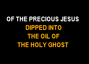 OF THE PRECIOUS JESUS
DIPPED INTO

THE OIL OF
THE HOLY GHOST