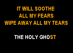 ITUWLLSOOTHE
AU.MYFEARS
WIPE AWAY ALL MY TEARS

THE HOLY GHOST