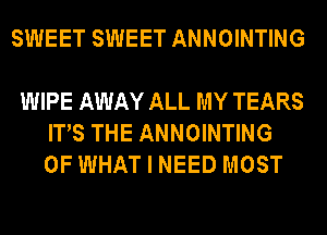 SWEET SWEET ANNOINTING

WIPE AWAY ALL MY TEARS
ITS THE ANNOINTING
OF WHAT I NEED MOST