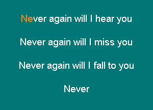 Never again will I hear you

Never again will I miss you

Never again will I fall to you

Never