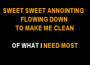 SWEET SWEET ANNOINTING
FLOWING DOWN
TO MAKE ME CLEAN

OF WHAT I NEED MOST
