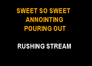 SWEET SO SWEET
ANNOINTING
POURING OUT

RUSHING STREAM