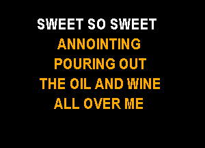 SWEET SO SWEET
ANNOINTING
POURING OUT

THE OIL AND WINE
ALL OVER ME