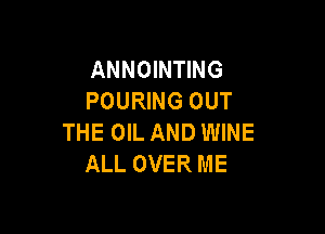 ANNOINTING
POURING OUT

THE OIL AND WINE
ALL OVER ME