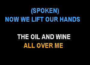 (SPOKEN)
NOW WE LIFT OUR HANDS

THE OIL AND WINE
ALL OVER ME