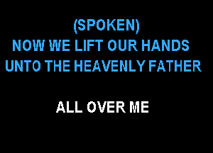 (SPOKEN)
NOW WE LIFT OUR HANDS
UNTO THE HEAVENLY FATHER

ALL OVER ME