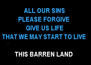 ALL OUR SINS
PLEASE FORGIVE
GIVE US LIFE
THAT WE MAY START TO LIVE

THIS BARREN LAND