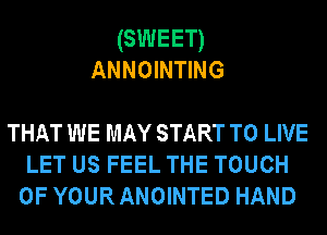 (SWEET)
ANNOINTING

THAT WE MAY START TO LIVE
LET US FEEL THE TOUCH
OF YOUR ANOINTED HAND