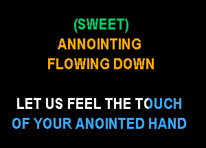 (SWEET)
ANNOINTING
FLOWING DOWN

LET US FEEL THE TOUCH
OF YOURANOINTED HAND