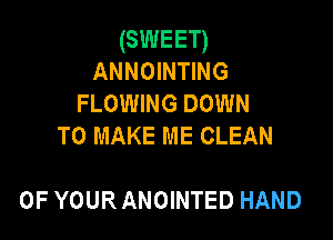 (SWEET)
ANNOINTING
FLOWING DOWN
TO MAKE ME CLEAN

OF YOUR ANOINTED HAND