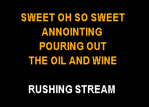SWEET 0H 30 SWEET
ANNOINTING
POURING OUT

THE OIL AND WINE

RUSHING STREAM