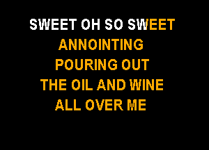 SWEET OH SO SWEET
ANNOINTING
POURING OUT

THE OIL AND WINE
ALL OVER ME