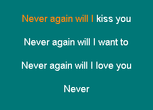 Never again will I kiss you

Never again will I want to

Never again will I love you

Never