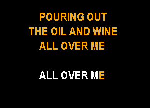 POURING OUT
THE OIL AND WINE
ALL OVER ME

ALL OVER ME