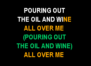 POURING OUT
THE OIL AND WINE
ALL OVER ME

(POURING OUT
THE OIL AND WINE)
ALL OVER ME