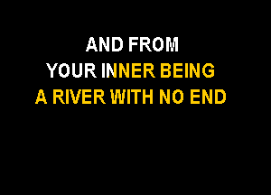AND FROM
YOUR INNER BEING
A RIVER WITH NO END