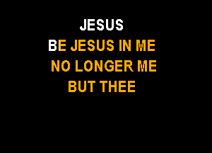 JESUS
BE JESUS IN ME
NOLONGERME

BUT THEE