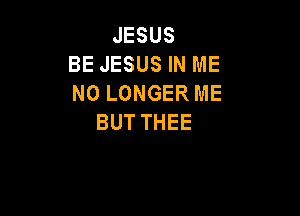 JESUS
BE JESUS IN ME
NOLONGERME

BUT THEE