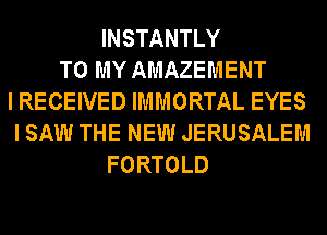 INSTANTLY
TO MY AMAZEMENT
I RECEIVED IMMORTAL EYES
I SAW THE NEW JERUSALEM
FORTOLD