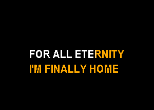 FOR ALL ETERNITY

I'M FINALLY HOME