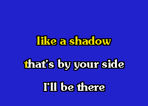 like a shadow

that's by your side

I'll be there