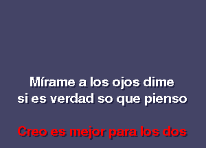 Mirame a los ojos dime
si es verdad so que pienso