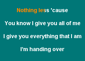 Nothing less 'cause

You know I give you all of me

I give you everything that I am

Pm handing over