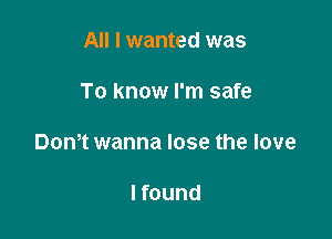 All I wanted was

To know I'm safe

Dom wanna lose the love

I found