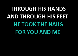 THROUGH HIS HANDS
AND THROUGH HIS FEET
HE TOOKTHE NAILS

FOR YOU AND ME