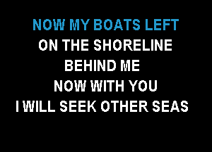 NOW MY BOATS LEFT
ON THE SHORELINE
BEHIND ME
NOW WITH YOU
IWILL SEEK OTHER SEAS