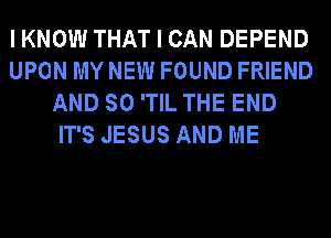 IKNOW THAT I CAN DEPEND
UPON MY NEW FOUND FRIEND
AND SO 'TIL THE END
IT'S JESUS AND ME