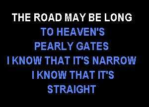 THE ROAD MAY BE LONG
T0 HEAVEN'S
PEARLY GATES
I KNOW THAT IT'S NARROW
I KNOW THAT IT'S
STRAIGHT