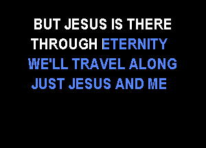 BUT JESUS IS THERE
THROUGH ETERNITY
WE'LL TRAVEL ALONG
JUST JESUS AND ME