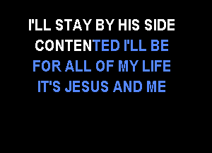 I'LL STAY BY HIS SIDE
CONTENTED I'LL BE
FOR ALL OF MY LIFE

IT'S JESUS AND ME