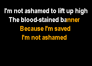 I'm not ashamed to lift up high
The blood-stained banner
Because I'm saved

I'm not ashamed