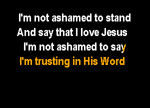 I'm not ashamed to stand
And say that I love Jesus
I'm not ashamed to say

I'm trusting in His Word