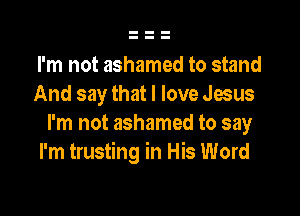 I'm not ashamed to stand
And say that I love Jesus

I'm not ashamed to say
I'm trusting in His Word