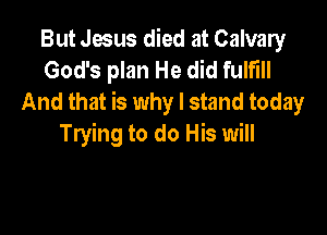 But Jesus died at Calvary
God's plan He did fulml
And that is why I stand today

Trying to do His will