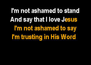 I'm not ashamed to stand
And say that I love Jesus
I'm not ashamed to say

I'm trusting in His Word