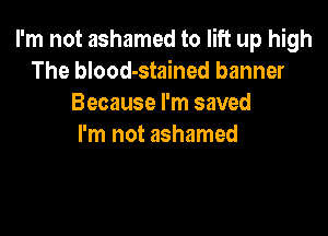 I'm not ashamed to lift up high
The blood-stained banner
Because I'm saved

I'm not ashamed