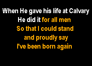 When He gave his life at Calvary
He did it for all men
So that I could stand

and proudly say
I've been born again