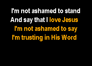 I'm not ashamed to stand
And say that I love Jesus
I'm not ashamed to say

I'm trusting in His Word