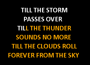 TILL THE STORM
PASSES OVER
TILL THE THUNDER
SOUNDS NO MORE
TILL THE CLOUDS ROLL
FOREVER FROM THE SKY