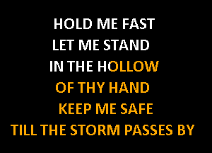 HOLD ME FAST
LET ME STAND
IN THE HOLLOW
OF THY HAND
KEEP ME SAFE
TILL THE STORM PASSES BY