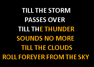 TILL THE STORM
PASSES OVER
TILL THETHUNDER
SOUNDS NO MORE
TILL THE CLOUDS
ROLL FOREVER FROM THE SKY